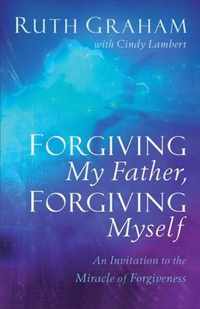 Forgiving My Father, Forgiving Myself An Invitation to the Miracle of Forgiveness