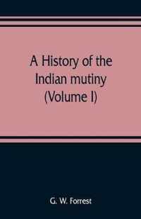 A history of the Indian mutiny, reviewed and illustrated from original documents (Volume I)