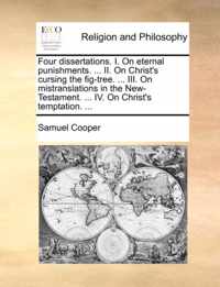 Four Dissertations. I. on Eternal Punishments. ... II. on Christ's Cursing the Fig-Tree. ... III. on Mistranslations in the New-Testament. ... IV. on Christ's Temptation. ...