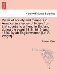 Views of society and manners in America; in a series of letters from that country to a friend in England, during the years 1818, 1819, and 1820. By an Englishwoman [i.e. F. Wright].