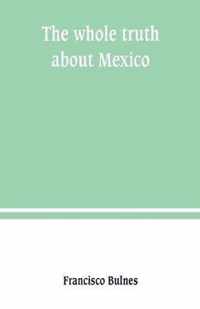 The whole truth about Mexico; President Wilson's responsibility