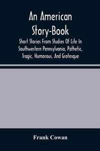 An American Story-Book. Short Stories From Studies Of Life In Southwestern Pennsylvania, Pathetic, Tragic, Humorous, And Grotesque