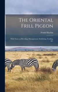 The Oriental Frill Pigeon; With Notes on Breeding, Management, Exhibiting, Feeding, &c