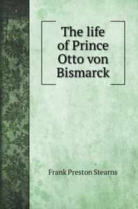 The life of Prince Otto von Bismarck