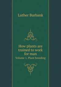 How plants are trained to work for man Volume 1. Plant breeding