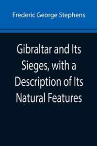 Gibraltar and Its Sieges, with a Description of Its Natural Features
