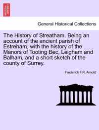 The History of Streatham. Being an Account of the Ancient Parish of Estreham, with the History of the Manors of Tooting Bec, Leigham and Balham, and a Short Sketch of the County of Surrey.