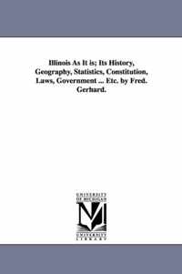 Illinois As It is; Its History, Geography, Statistics, Constitution, Laws, Government ... Etc. by Fred. Gerhard.