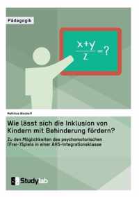 Wie lasst sich die Inklusion von Kindern mit Behinderung foerdern? Zu den Moeglichkeiten des psychomotorischen (Frei-)Spiels in einer AHS-Integrationsklasse