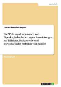 Die Wirkungsdimensionen von Eigenkapitalanforderungen. Auswirkungen auf Effizienz, Marktanteile und wirtschaftliche Stabilitat von Banken