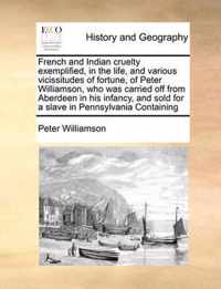 French and Indian Cruelty Exemplified, in the Life, and Various Vicissitudes of Fortune, of Peter Williamson, Who Was Carried Off from Aberdeen in His Infancy, and Sold for a Slave in Pennsylvania Containing