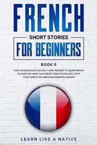 French Short Stories for Beginners Book 5: Over 100 Dialogues and Daily Used Phrases to Learn French in Your Car. Have Fun & Grow Your Vocabulary, with Crazy Effective Language Learning Lessons