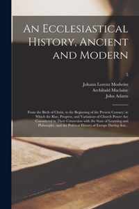 An Ecclesiastical History, Ancient and Modern: From the Birth of Christ, to the Beginning of the Present Century