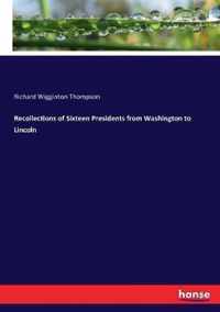 Recollections of Sixteen Presidents from Washington to Lincoln