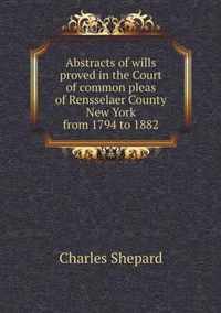 Abstracts of wills proved in the Court of common pleas of Rensselaer County New York from 1794 to 1882