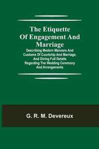 The Etiquette of Engagement and Marriage; Describing Modern Manners and Customs of Courtship and Marriage, and giving Full Details regarding the Wedding Ceremony and Arrangements