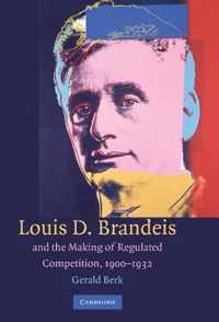 Louis D. Brandeis and the Making of Regulated Competition, 1900-1932