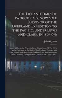 The Life and Times of Patrick Gass, Now Sole Survivor of the Overland Expedition to the Pacific, Under Lewis and Clark, in 1804-5-6; Also, a Soldier in the War With Great Britain, From 1812 to 1815, and a Participant in the Battle of Lundy's Lane....