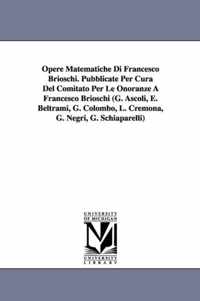 Opere Matematiche Di Francesco Brioschi. Pubblicate Per Cura del Comitato Per Le Onoranze a Francesco Brioschi (G. Ascoli, E. Beltrami, G. Colombo, L. Cremona, G. Negri, G. Schiaparelli)