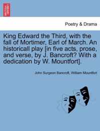 King Edward the Third, with the Fall of Mortimer, Earl of March. an Historicall Play [In Five Acts, Prose, and Verse, by J. Bancroft? with a Dedication by W. Mountfort].