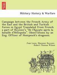 Campaign Between the French Army of the East and the British and Turkish Forces in Egypt Translated from French a Part of Reynier's de L'e Gypte Apre S La Bataille D'He Liopolis. Observations by an Eng. Officer of Hompesch's Dragoons.