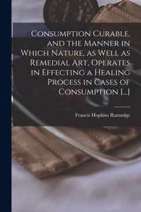 Consumption Curable, and the Manner in Which Nature, as Well as Remedial Art, Operates in Effecting a Healing Process in Cases of Consumption [...]