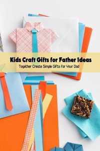 Kids Craft Gifts for Father Ideas: Together Create Simple Gifts for Your Dad