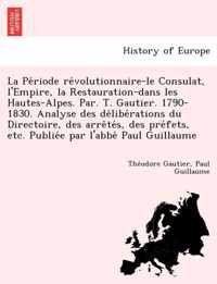 La Pe Riode Re Volutionnaire-Le Consulat, L'Empire, La Restauration-Dans Les Hautes-Alpes. Par. T. Gautier. 1790-1830. Analyse Des de Libe Rations Du Directoire, Des Arre Te S, Des Pre Fets, Etc. Publie E Par L'Abbe Paul Guillaume