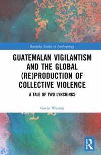 Guatemalan Vigilantism and the Global (Re)Production of Collective Violence