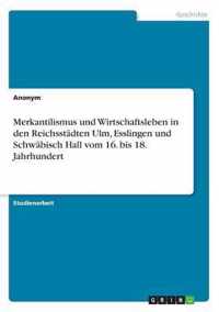 Merkantilismus und Wirtschaftsleben in den Reichsstadten Ulm, Esslingen und Schwabisch Hall vom 16. bis 18. Jahrhundert