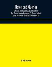 Notes and queries; A Medium of Intercommunication for Literary Men, General Readers Antiquaries, Etc. General Index to Series the Seventh (1886-1891)