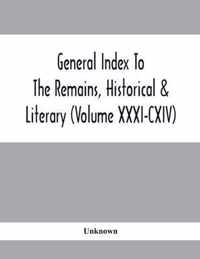 General Index To The Remains, Historical & Literary (Volume Xxxi-Cxiv)