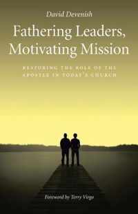 Fathering Leaders, Motivating Mission: Restoring the Role of the Apostle in Today's Church : Restoring the Role of the Apostle in Todays Church