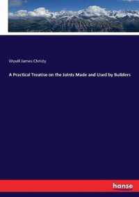 A Practical Treatise on the Joints Made and Used by Builders