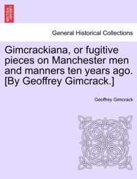 Gimcrackiana, or Fugitive Pieces on Manchester Men and Manners Ten Years Ago. [By Geoffrey Gimcrack.]