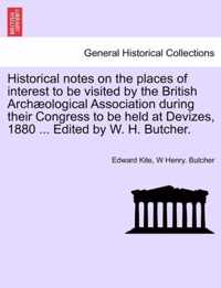 Historical Notes on the Places of Interest to Be Visited by the British Arch Ological Association During Their Congress to Be Held at Devizes, 1880 ... Edited by W. H. Butcher.