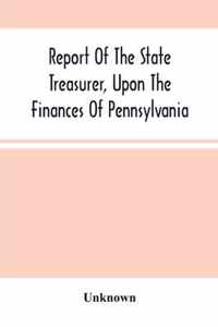 Report Of The State Treasurer, Upon The Finances Of Pennsylvania,