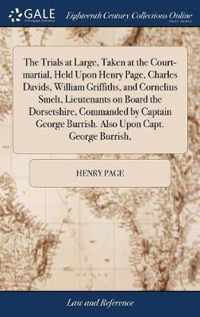 The Trials at Large, Taken at the Court-martial, Held Upon Henry Page, Charles Davids, William Griffiths, and Cornelius Smelt, Lieutenants on Board the Dorsetshire, Commanded by Captain George Burrish. Also Upon Capt. George Burrish,