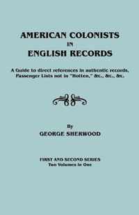 American Colonists in English Records. a Guide to Direct References in Authentic Records, Passenger Lists Not in Hotten, &C., &C., &C. First and SEC