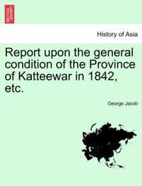 Report Upon the General Condition of the Province of Katteewar in 1842, Etc.