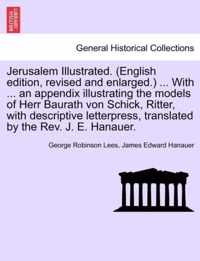 Jerusalem Illustrated. (English Edition, Revised and Enlarged.) ... with ... an Appendix Illustrating the Models of Herr Baurath Von Schick, Ritter, with Descriptive Letterpress, Translated by the REV. J. E. Hanauer.