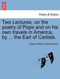 Two Lectures, on the Poetry of Pope and on His Own Travels in America, by ... the Earl of Carlisle.