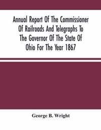 Annual Report Of The Commissioner Of Railroads And Telegraphs To The Governor Of The State Of Ohio For The Year 1867