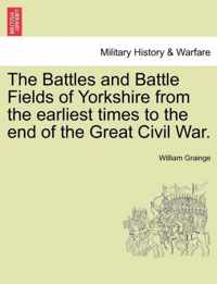 The Battles and Battle Fields of Yorkshire from the Earliest Times to the End of the Great Civil War.