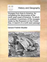 Voyages from Asia to America, for Completing the Discoveries of the North West Coast of America. to Which Is Prefixed, a Summary of the Voyages Made by the Russians on the Frozen Sea, in Search of a North East Passage