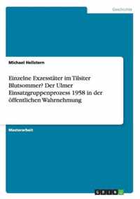 Einzelne Exzesstater im Tilsiter Blutsommer? Der Ulmer Einsatzgruppenprozess 1958 in der oeffentlichen Wahrnehmung