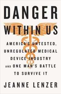 The Danger Within Us America's Untested, Unregulated Medical Device Industry and One Man's Battle to Survive It