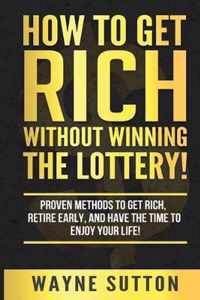 How To Get Rich Without Winning The Lottery!: Proven Methods To Get Rich, Retire Early, and Have The Time To Enjoy Your Life!