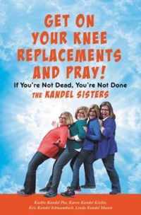 Get on Your Knee Replacements and Pray!: If You're Not Dead, You're Not Done