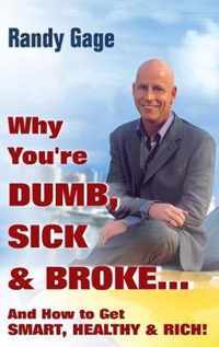 Why You're Dumb, Sick and Broke...And How to Get Smart, Healthy and Rich!